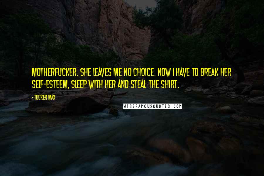 Tucker Max Quotes: Motherfucker. She leaves me no choice. Now I have to break her self-esteem, sleep with her and steal the shirt.