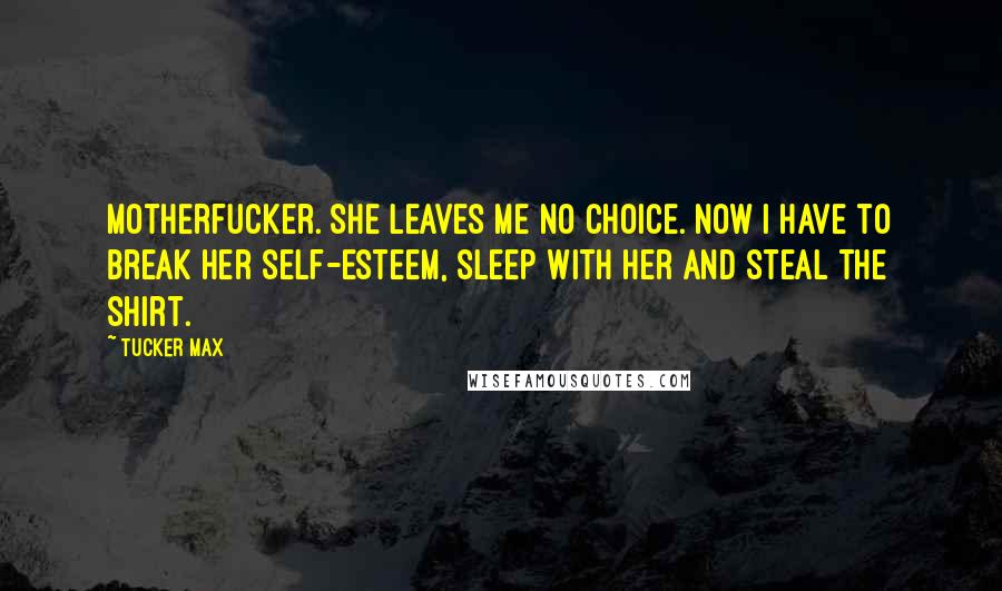 Tucker Max Quotes: Motherfucker. She leaves me no choice. Now I have to break her self-esteem, sleep with her and steal the shirt.