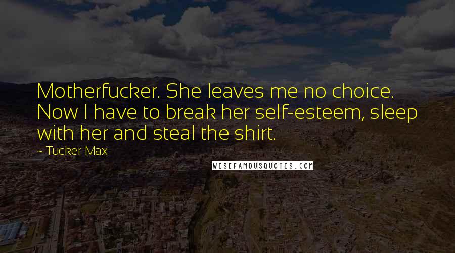 Tucker Max Quotes: Motherfucker. She leaves me no choice. Now I have to break her self-esteem, sleep with her and steal the shirt.