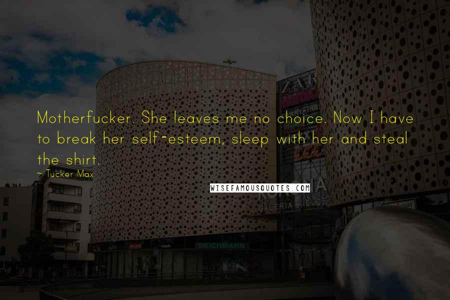 Tucker Max Quotes: Motherfucker. She leaves me no choice. Now I have to break her self-esteem, sleep with her and steal the shirt.