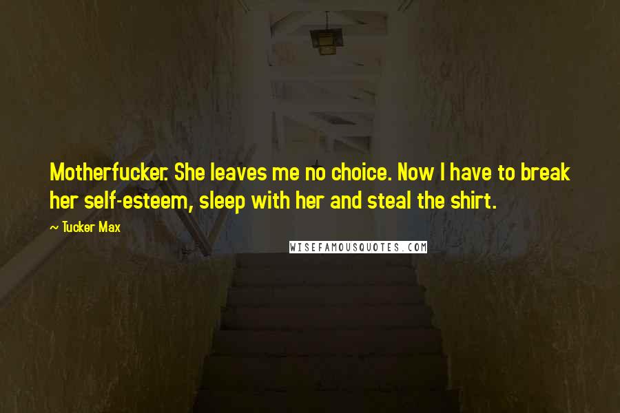 Tucker Max Quotes: Motherfucker. She leaves me no choice. Now I have to break her self-esteem, sleep with her and steal the shirt.