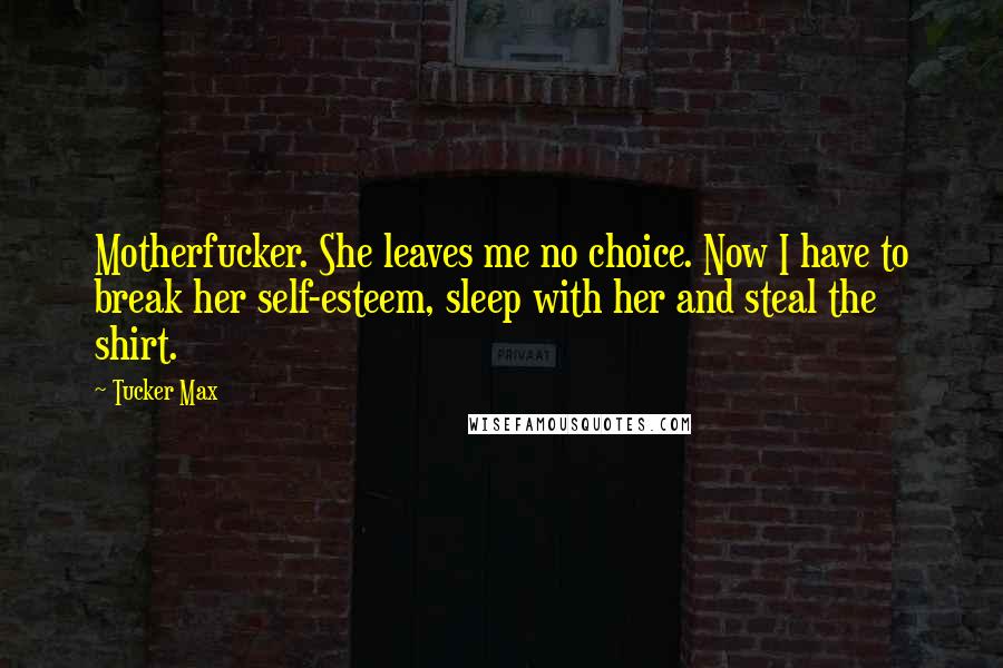 Tucker Max Quotes: Motherfucker. She leaves me no choice. Now I have to break her self-esteem, sleep with her and steal the shirt.