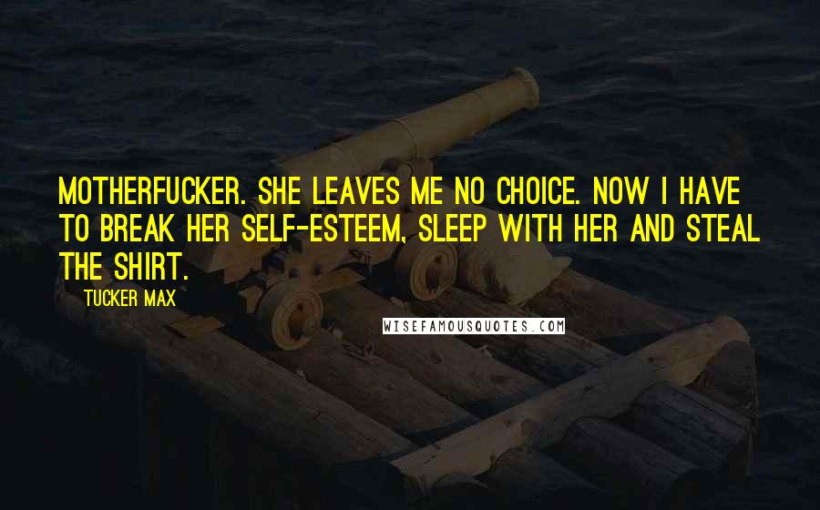 Tucker Max Quotes: Motherfucker. She leaves me no choice. Now I have to break her self-esteem, sleep with her and steal the shirt.