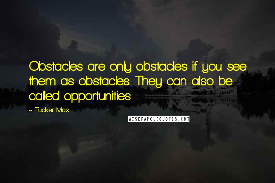 Tucker Max Quotes: Obstacles are only obstacles if you see them as obstacles. They can also be called opportunities.