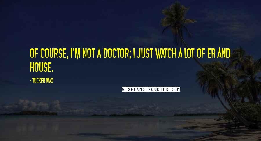 Tucker Max Quotes: Of course, I'm not a doctor; I just watch a lot of ER and House.