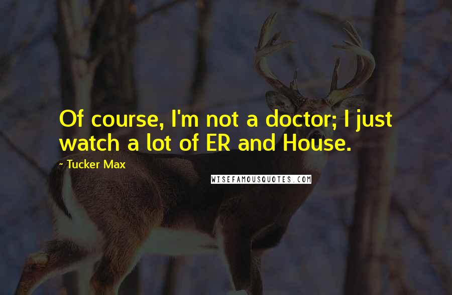 Tucker Max Quotes: Of course, I'm not a doctor; I just watch a lot of ER and House.