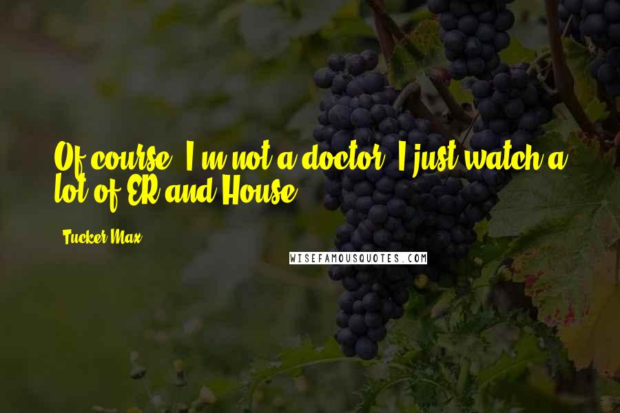 Tucker Max Quotes: Of course, I'm not a doctor; I just watch a lot of ER and House.