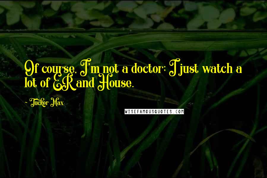 Tucker Max Quotes: Of course, I'm not a doctor; I just watch a lot of ER and House.