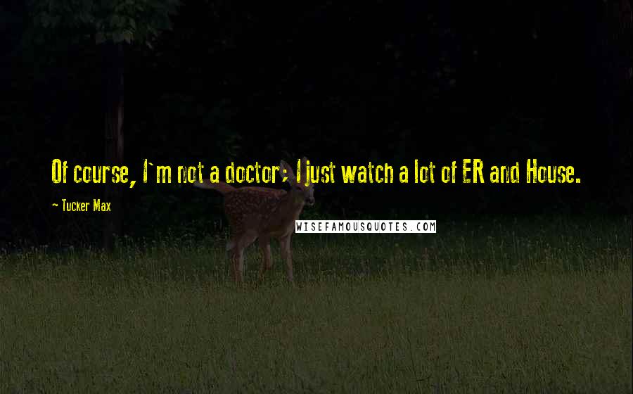 Tucker Max Quotes: Of course, I'm not a doctor; I just watch a lot of ER and House.