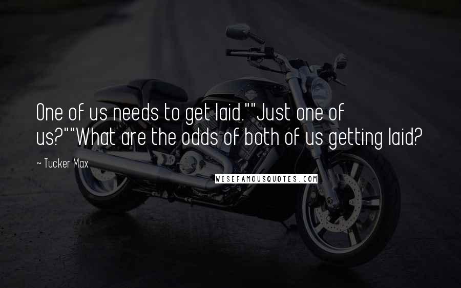Tucker Max Quotes: One of us needs to get laid.""Just one of us?""What are the odds of both of us getting laid?