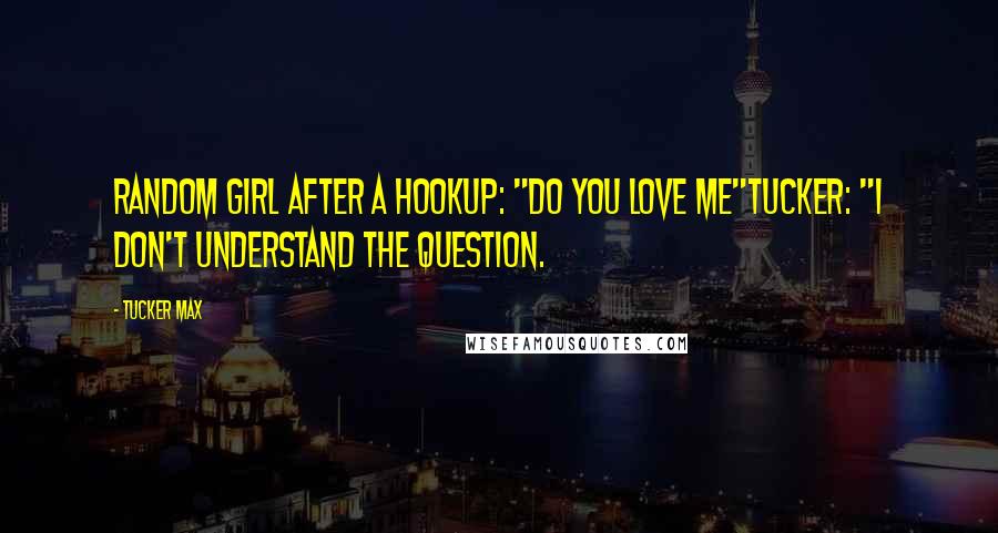 Tucker Max Quotes: Random Girl after a hookup: "Do you love me"Tucker: "I don't understand the question.