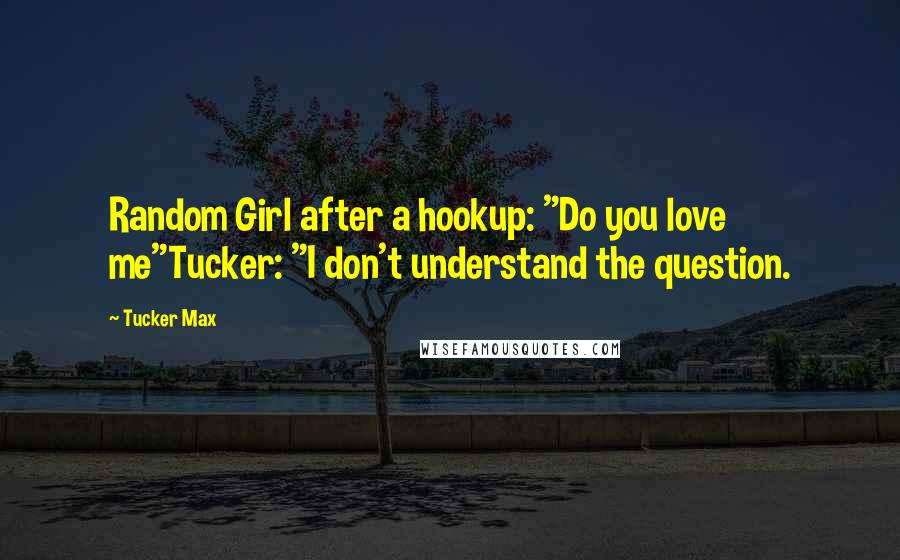 Tucker Max Quotes: Random Girl after a hookup: "Do you love me"Tucker: "I don't understand the question.