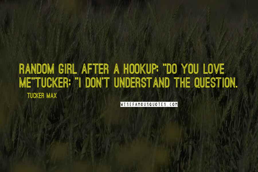 Tucker Max Quotes: Random Girl after a hookup: "Do you love me"Tucker: "I don't understand the question.