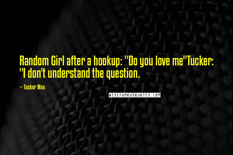 Tucker Max Quotes: Random Girl after a hookup: "Do you love me"Tucker: "I don't understand the question.