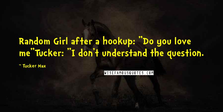 Tucker Max Quotes: Random Girl after a hookup: "Do you love me"Tucker: "I don't understand the question.