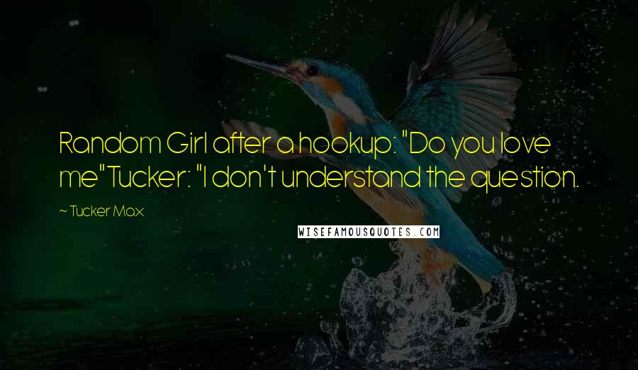 Tucker Max Quotes: Random Girl after a hookup: "Do you love me"Tucker: "I don't understand the question.