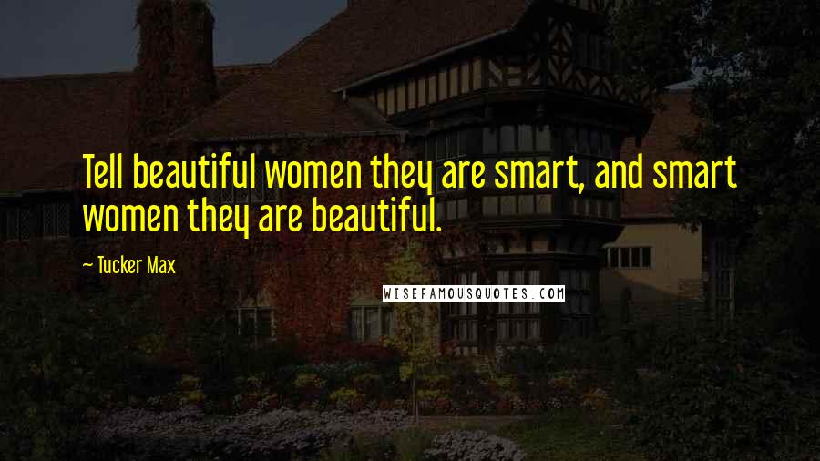 Tucker Max Quotes: Tell beautiful women they are smart, and smart women they are beautiful.