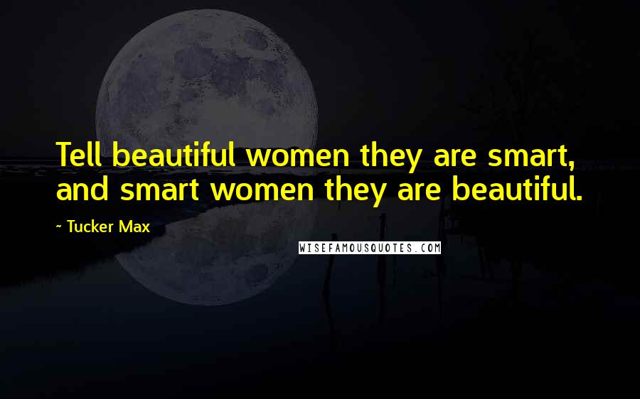 Tucker Max Quotes: Tell beautiful women they are smart, and smart women they are beautiful.