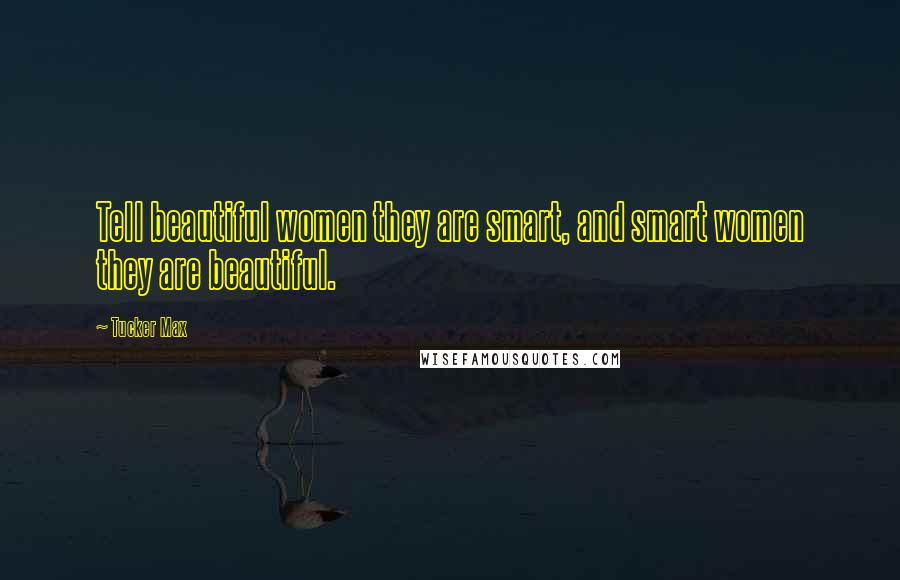 Tucker Max Quotes: Tell beautiful women they are smart, and smart women they are beautiful.