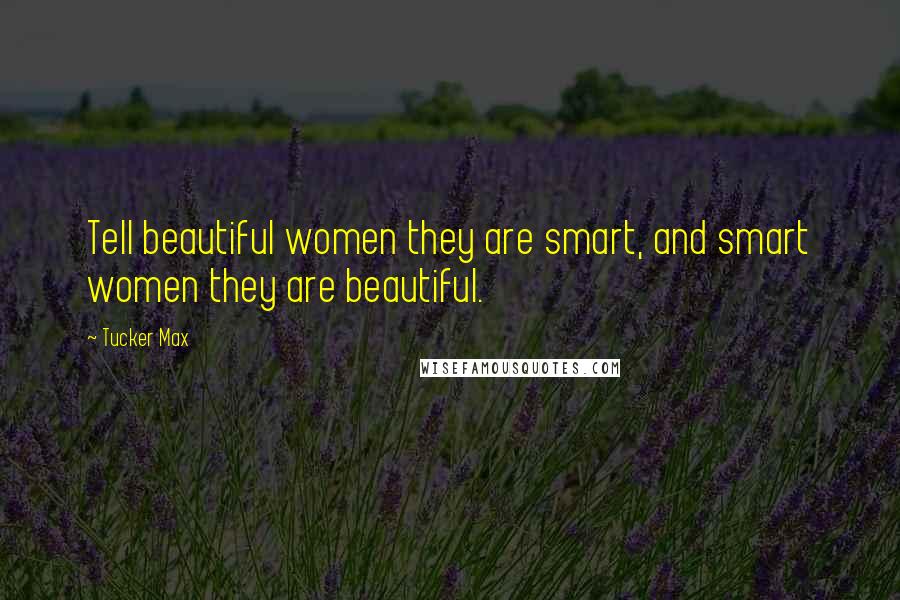 Tucker Max Quotes: Tell beautiful women they are smart, and smart women they are beautiful.