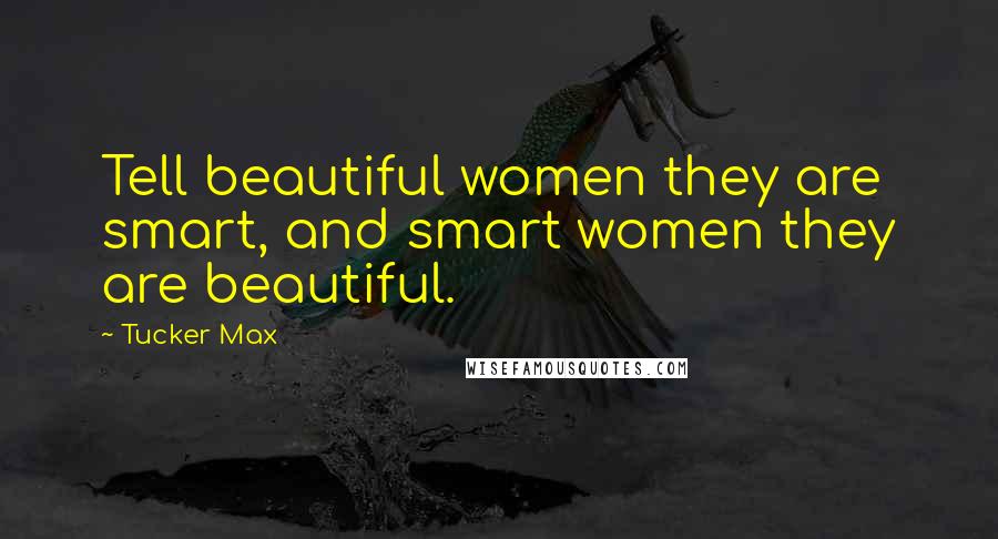 Tucker Max Quotes: Tell beautiful women they are smart, and smart women they are beautiful.