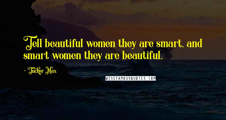 Tucker Max Quotes: Tell beautiful women they are smart, and smart women they are beautiful.