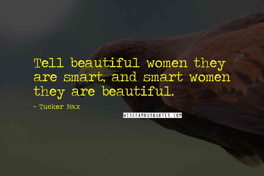 Tucker Max Quotes: Tell beautiful women they are smart, and smart women they are beautiful.