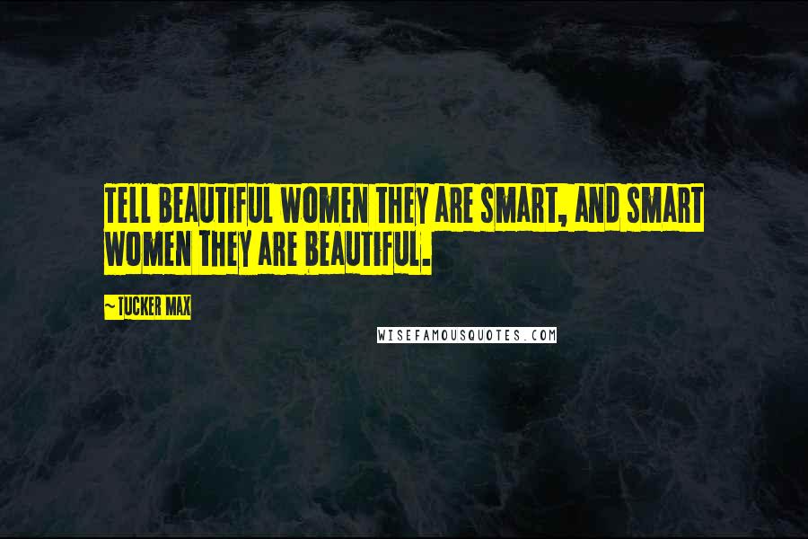 Tucker Max Quotes: Tell beautiful women they are smart, and smart women they are beautiful.