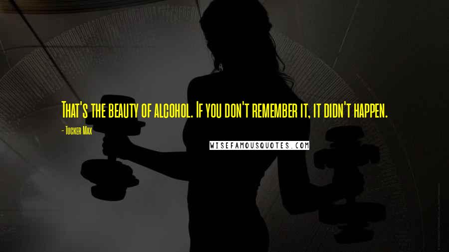 Tucker Max Quotes: That's the beauty of alcohol. If you don't remember it, it didn't happen.