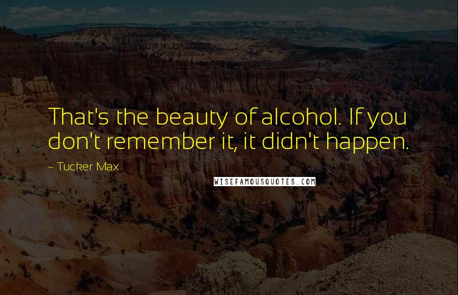 Tucker Max Quotes: That's the beauty of alcohol. If you don't remember it, it didn't happen.