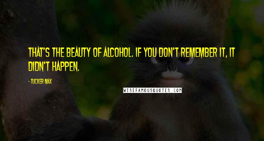 Tucker Max Quotes: That's the beauty of alcohol. If you don't remember it, it didn't happen.