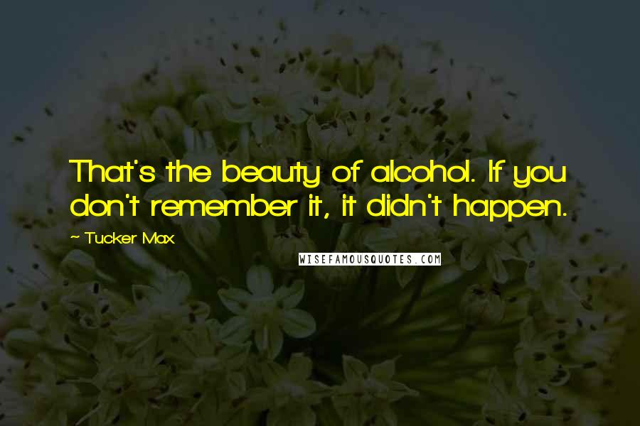 Tucker Max Quotes: That's the beauty of alcohol. If you don't remember it, it didn't happen.