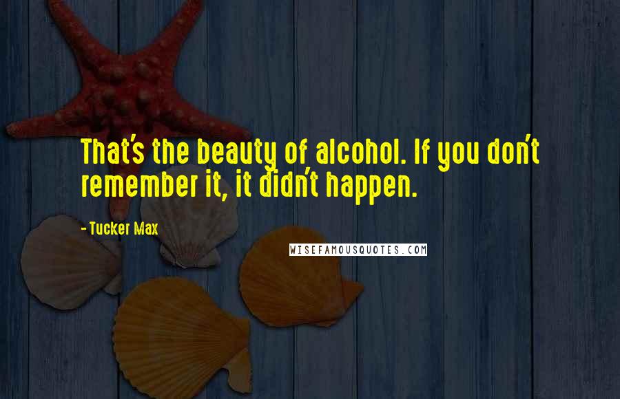 Tucker Max Quotes: That's the beauty of alcohol. If you don't remember it, it didn't happen.