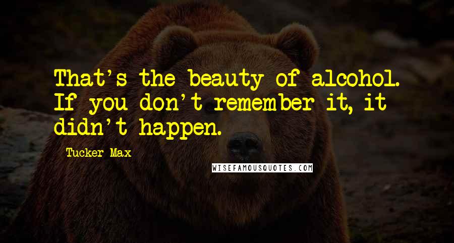 Tucker Max Quotes: That's the beauty of alcohol. If you don't remember it, it didn't happen.