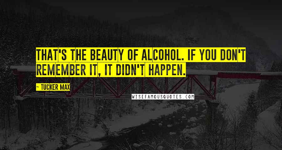 Tucker Max Quotes: That's the beauty of alcohol. If you don't remember it, it didn't happen.