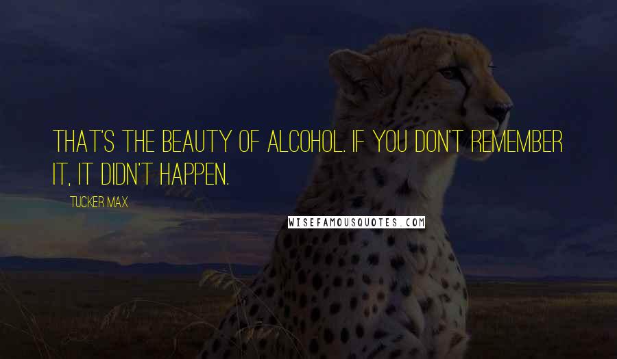 Tucker Max Quotes: That's the beauty of alcohol. If you don't remember it, it didn't happen.