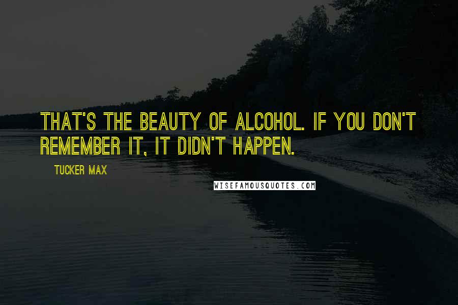 Tucker Max Quotes: That's the beauty of alcohol. If you don't remember it, it didn't happen.
