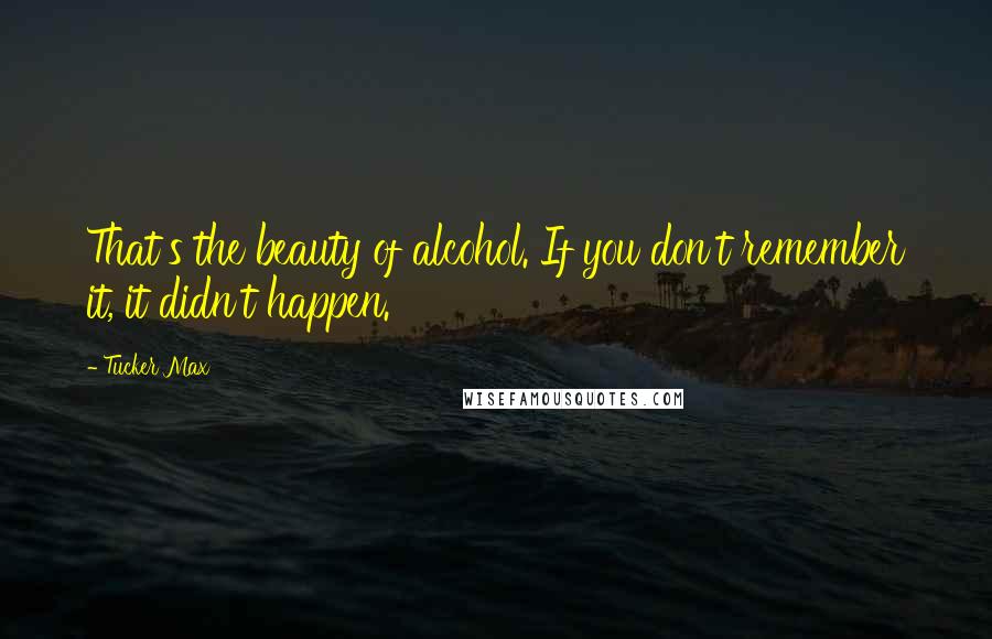 Tucker Max Quotes: That's the beauty of alcohol. If you don't remember it, it didn't happen.