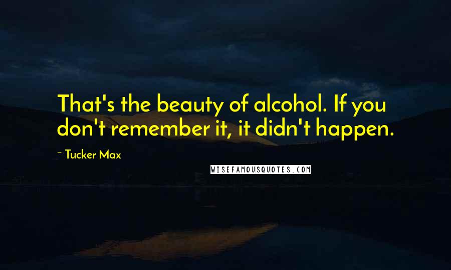 Tucker Max Quotes: That's the beauty of alcohol. If you don't remember it, it didn't happen.