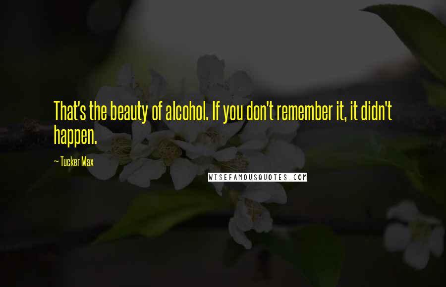 Tucker Max Quotes: That's the beauty of alcohol. If you don't remember it, it didn't happen.