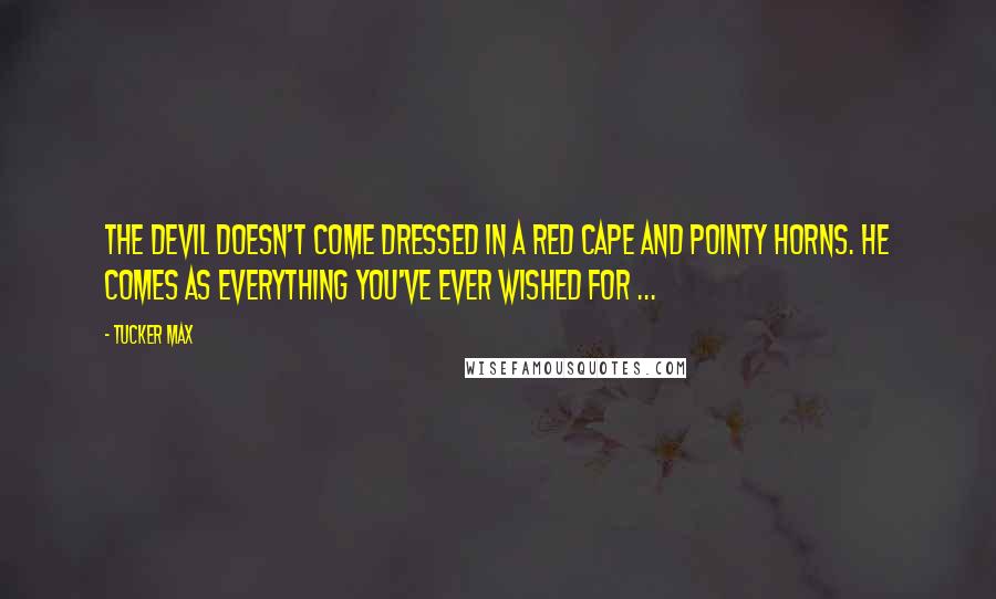 Tucker Max Quotes: The devil doesn't come dressed in a red cape and pointy horns. He comes as everything you've ever wished for ...