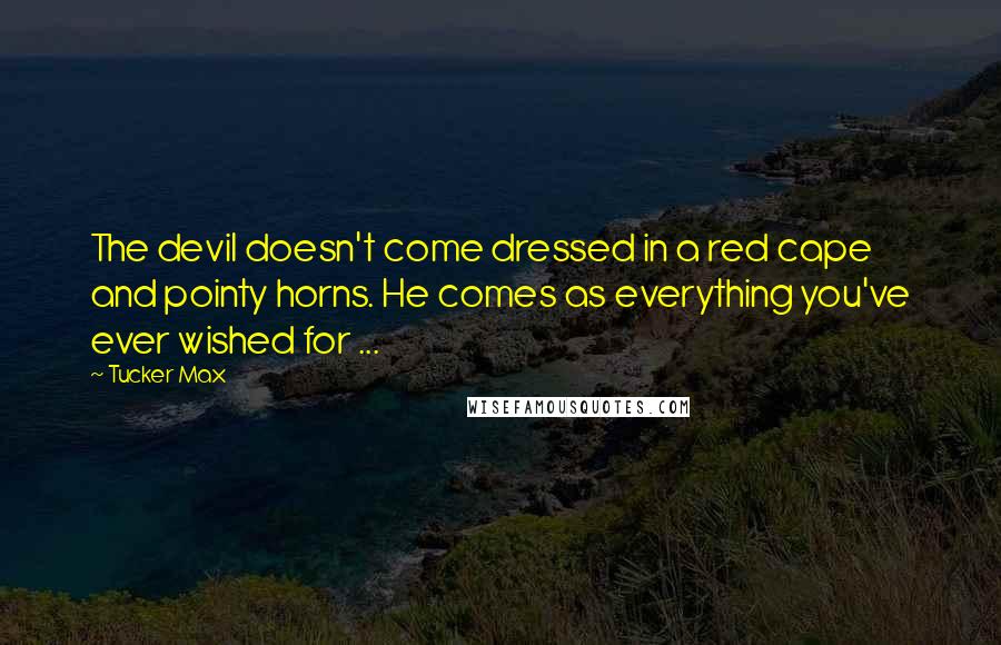 Tucker Max Quotes: The devil doesn't come dressed in a red cape and pointy horns. He comes as everything you've ever wished for ...