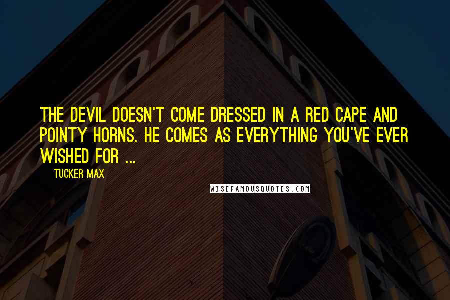 Tucker Max Quotes: The devil doesn't come dressed in a red cape and pointy horns. He comes as everything you've ever wished for ...