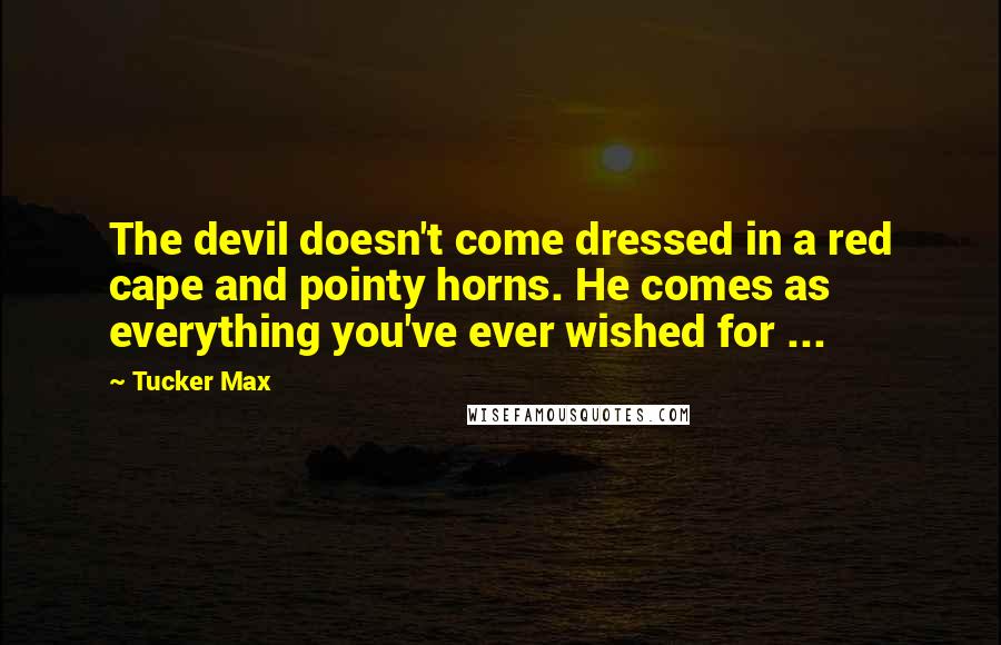 Tucker Max Quotes: The devil doesn't come dressed in a red cape and pointy horns. He comes as everything you've ever wished for ...