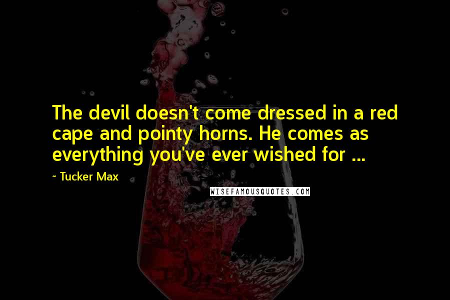 Tucker Max Quotes: The devil doesn't come dressed in a red cape and pointy horns. He comes as everything you've ever wished for ...