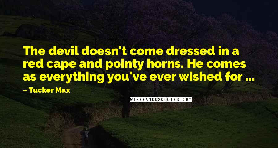 Tucker Max Quotes: The devil doesn't come dressed in a red cape and pointy horns. He comes as everything you've ever wished for ...