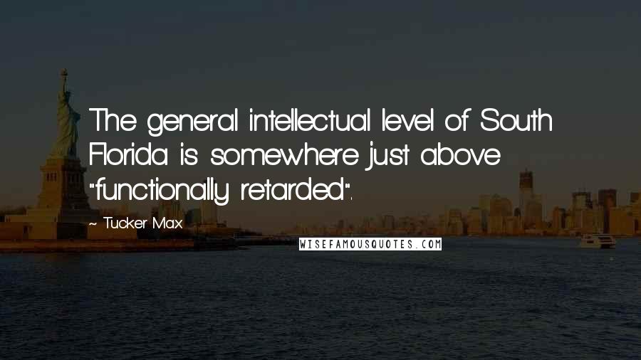 Tucker Max Quotes: The general intellectual level of South Florida is somewhere just above "functionally retarded".