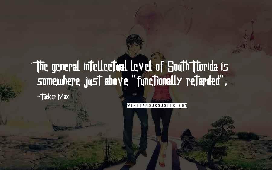 Tucker Max Quotes: The general intellectual level of South Florida is somewhere just above "functionally retarded".