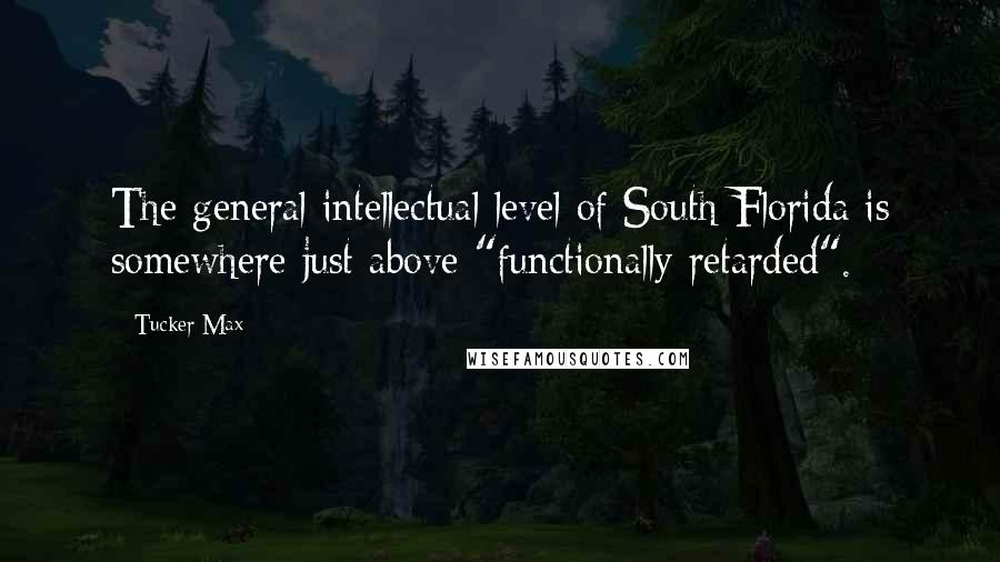 Tucker Max Quotes: The general intellectual level of South Florida is somewhere just above "functionally retarded".