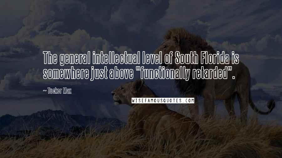 Tucker Max Quotes: The general intellectual level of South Florida is somewhere just above "functionally retarded".
